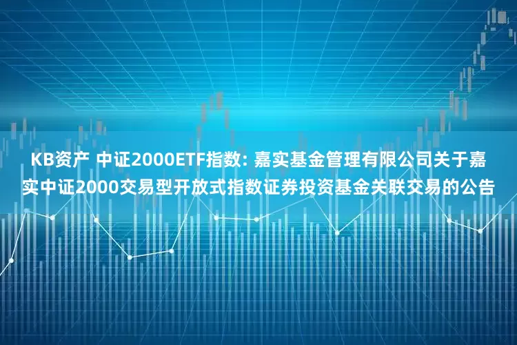 KB资产 中证2000ETF指数: 嘉实基金管理有限公司关于嘉实中证2000交易型开放式指数证券投资基金关联交易的公告