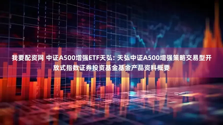 我要配资网 中证A500增强ETF天弘: 天弘中证A500增强策略交易型开放式指数证券投资基金基金产品资料概要