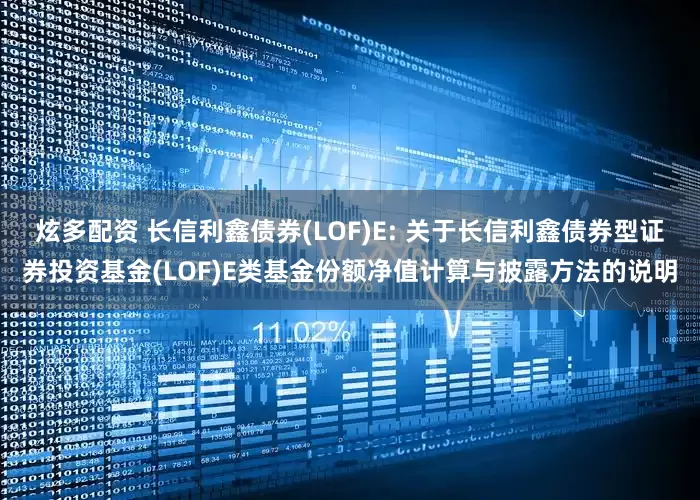 炫多配资 长信利鑫债券(LOF)E: 关于长信利鑫债券型证券投资基金(LOF)E类基金份额净值计算与披露方法的说明