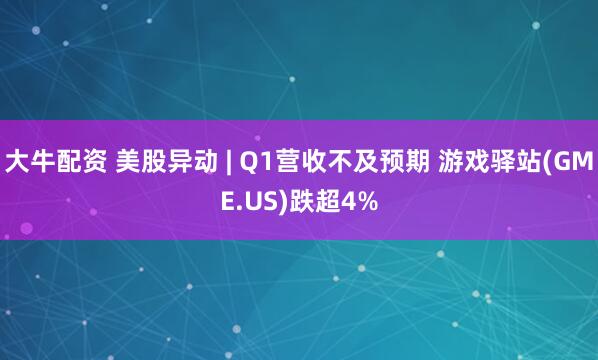 大牛配资 美股异动 | Q1营收不及预期 游戏驿站(GME.US)跌超4%
