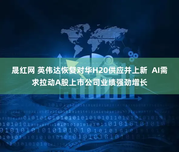晟红网 英伟达恢复对华H20供应并上新  AI需求拉动A股上市公司业绩强劲增长