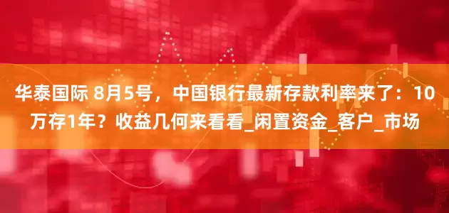 华泰国际 8月5号，中国银行最新存款利率来了：10万存1年？收益几何来看看_闲置资金_客户_市场