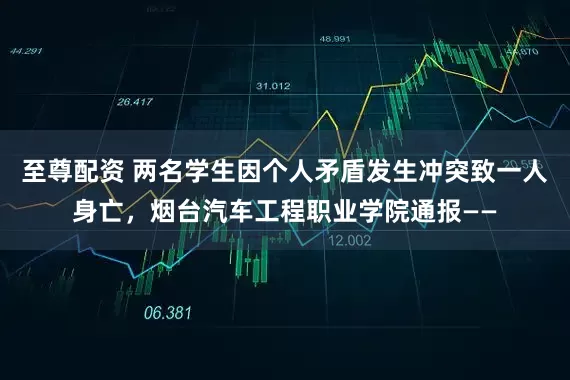 至尊配资 两名学生因个人矛盾发生冲突致一人身亡，烟台汽车工程职业学院通报——