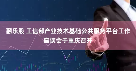 翻乐股 工信部产业技术基础公共服务平台工作座谈会于重庆召开