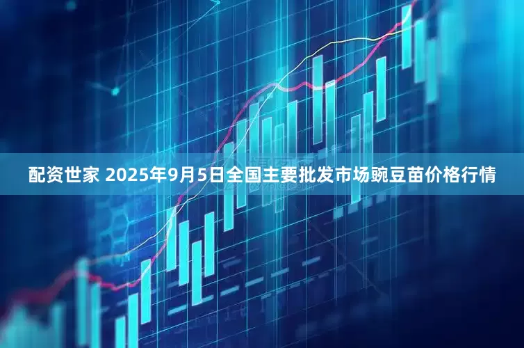 配资世家 2025年9月5日全国主要批发市场豌豆苗价格行情