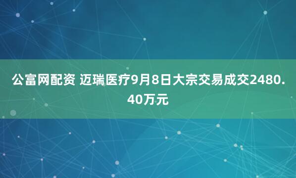 公富网配资 迈瑞医疗9月8日大宗交易成交2480.40万元