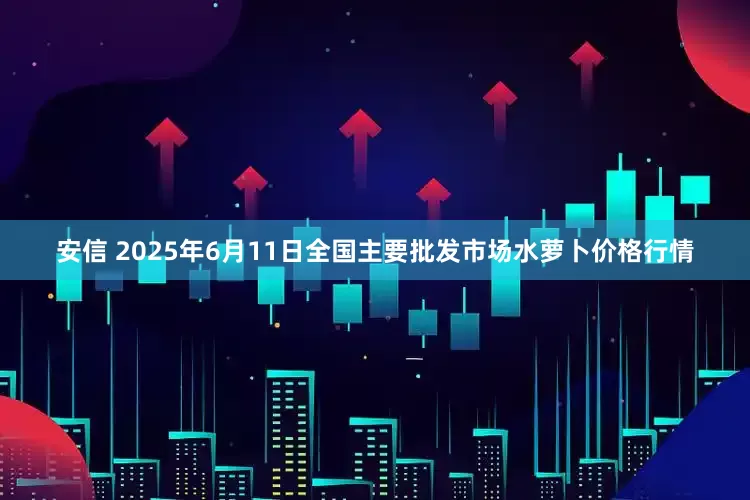 安信 2025年6月11日全国主要批发市场水萝卜价格行情