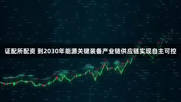 证配所配资 到2030年能源关键装备产业链供应链实现自主可控