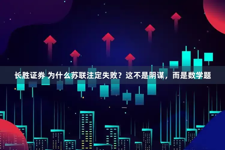 长胜证券 为什么苏联注定失败？这不是阴谋，而是数学题