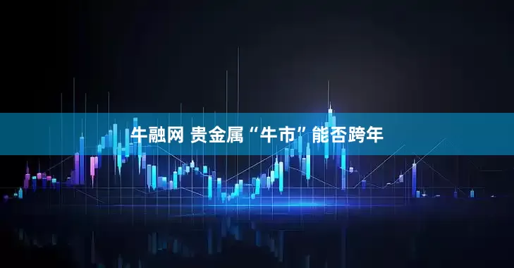 牛融网 贵金属“牛市”能否跨年