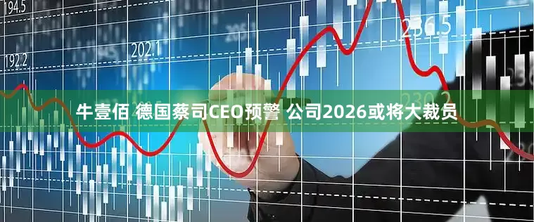 牛壹佰 德国蔡司CEO预警 公司2026或将大裁员
