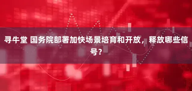 寻牛堂 国务院部署加快场景培育和开放，释放哪些信号？