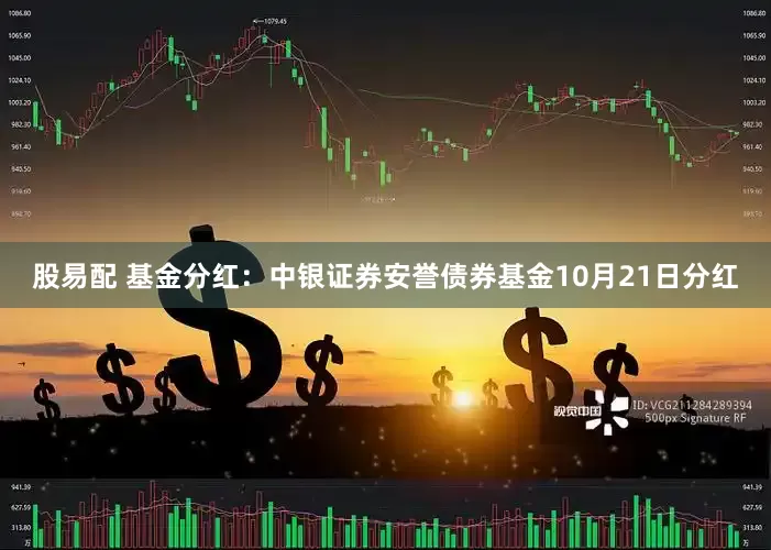 股易配 基金分红：中银证券安誉债券基金10月21日分红