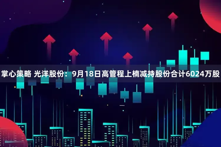掌心策略 光洋股份：9月18日高管程上楠减持股份合计6024万股